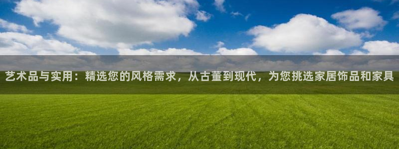 龙八国际下载欢迎您：艺术品与实用：精选您的风格需求，从古董到