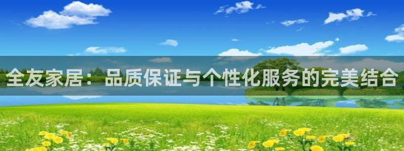 龙八国际手机版入口：全友家居：品质保证与个性化服务的完美结合