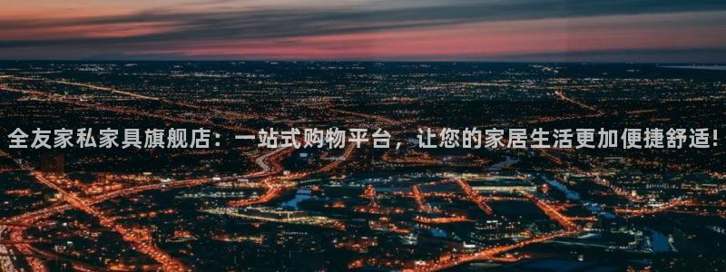 龙八国际头号玩家是谁：全友家私家具旗舰店：一站式购物平台，让
