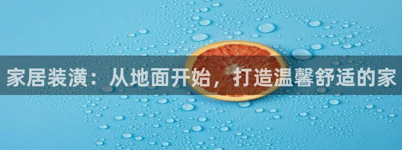 龙八国际官方网站pt：家居装潢：从地面开始，打造温馨舒适的家