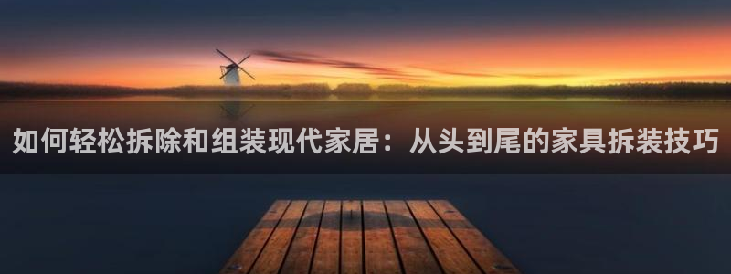 龙八国际 官网：如何轻松拆除和组装现代家居：从头到尾的家具拆