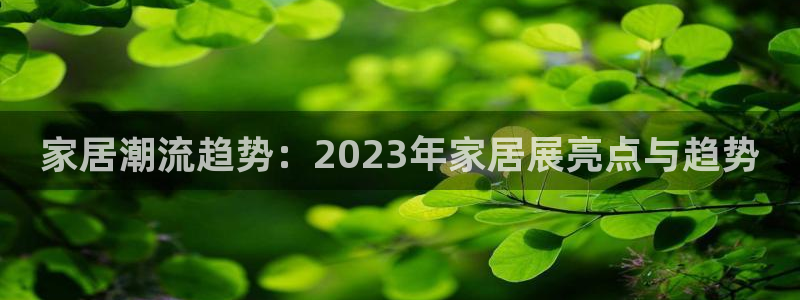 龙八国际棋牌官方网站：家居潮流趋势：2023年家居展亮点与趋
